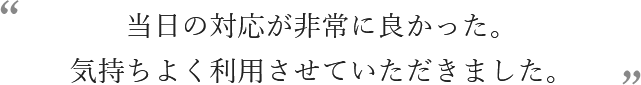 当日の対応が非常に良かった。気持ちよく利用させていただきました。