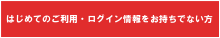 はじめてのご利用・ログイン情報をお持ちでない方