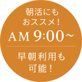 朝活にもおススメ！AM9:00〜 早朝利用も可能！