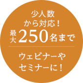 少人数から対応！最大250名まで ウェビナーやセミナーに！